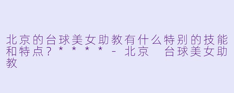 北京的台球美女助教有什么特别的技能和特点?****