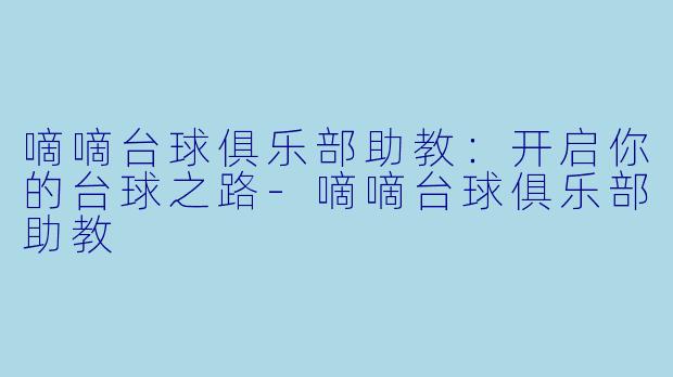 嘀嘀台球俱乐部助教：开启你的台球之路-嘀嘀台球俱乐部助教