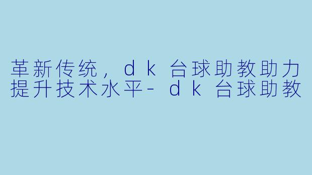 革新传统，dk台球助教助力提升技术水平-dk台球助教