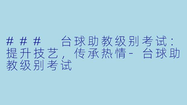 ### 台球助教级别考试：提升技艺，传承热情-台球助教级别考试