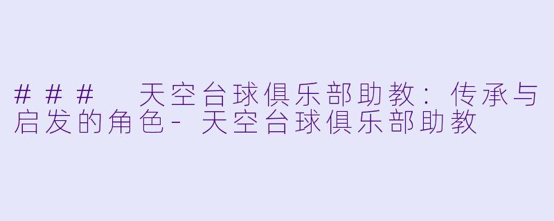 ### 天空台球俱乐部助教：传承与启发的角色-天空台球俱乐部助教