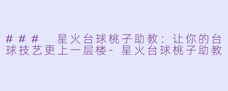 ### 星火台球桃子助教：让你的台球技艺更上一层楼-星火台球桃子助教