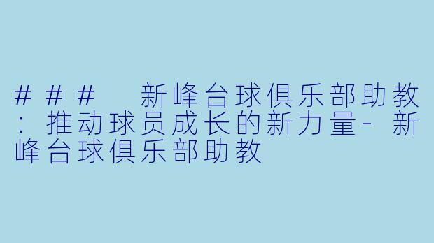 ### 新峰台球俱乐部助教：推动球员成长的新力量-新峰台球俱乐部助教