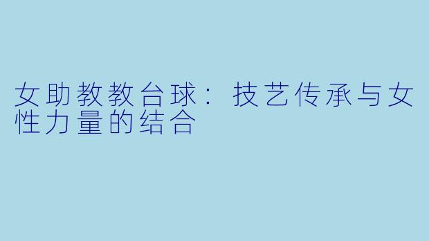 女助教教台球：技艺传承与女性力量的结合
