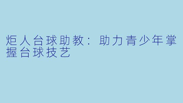炬人台球助教：助力青少年掌握台球技艺