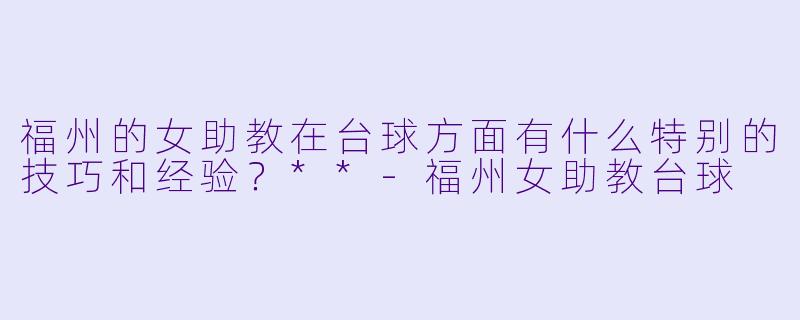 福州的女助教在台球方面有什么特别的技巧和经验?**