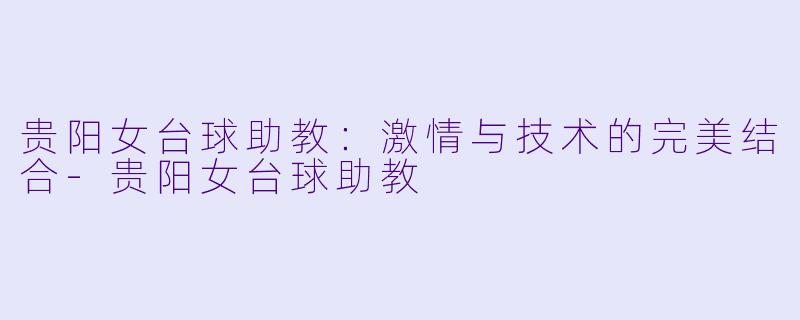 贵阳女台球助教：激情与技术的完美结合-贵阳女台球助教