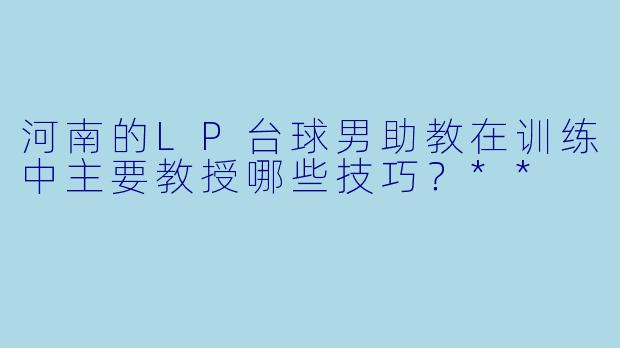 河南的LP台球男助教在训练中主要教授哪些技巧？**