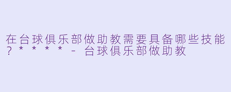 在台球俱乐部做助教需要具备哪些技能？****