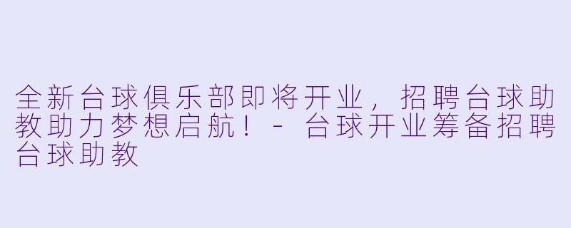全新台球俱乐部即将开业，招聘台球助教助力梦想启航！