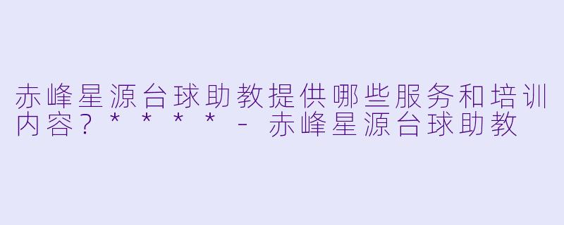赤峰星源台球助教提供哪些服务和培训内容?****