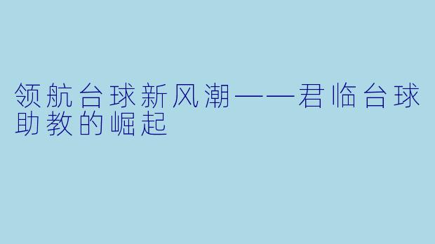 领航台球新风潮——君临台球助教的崛起