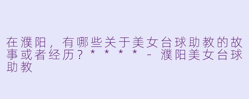 在濮阳,有哪些关于美女台球助教的故事或者经历?****