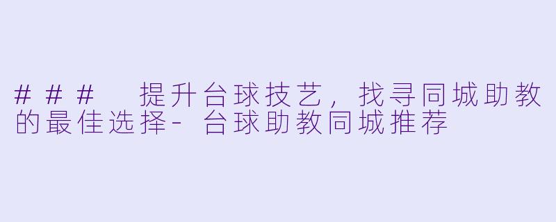 ### 提升台球技艺，找寻同城助教的最佳选择-台球助教同城推荐