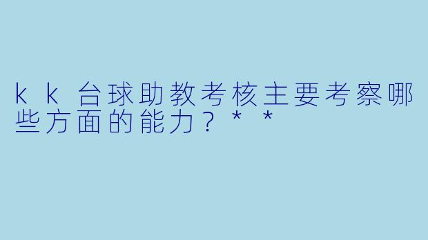 kk台球助教考核主要考察哪些方面的能力?**