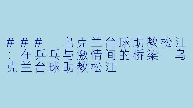### 乌克兰台球助教松江：在乒乓与激情间的桥梁-乌克兰台球助教松江