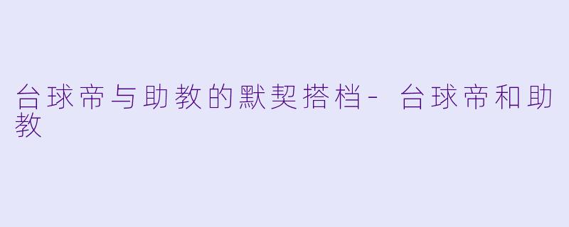 台球帝与助教的默契搭档-台球帝和助教