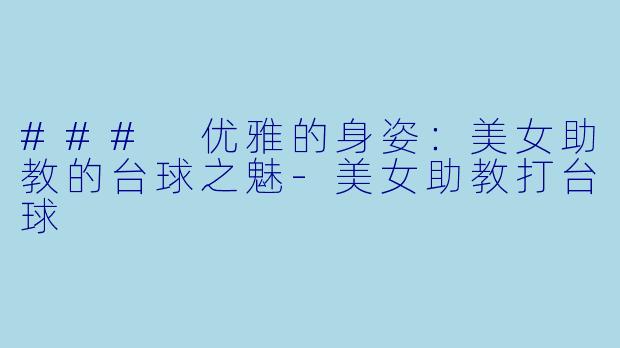 ### 优雅的身姿：美女助教的台球之魅-美女助教打台球