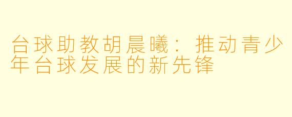 台球助教胡晨曦：推动青少年台球发展的新先锋