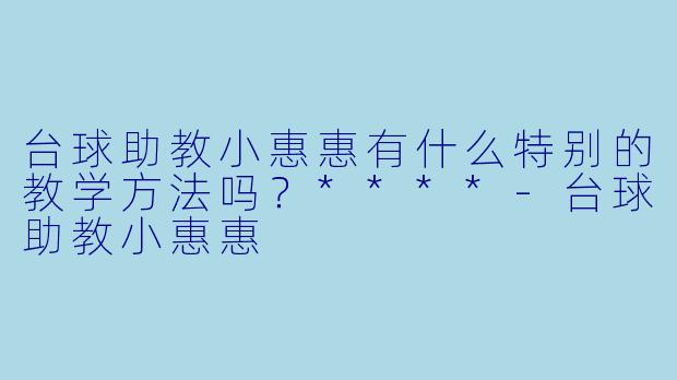 台球助教小惠惠有什么特别的教学方法吗？****