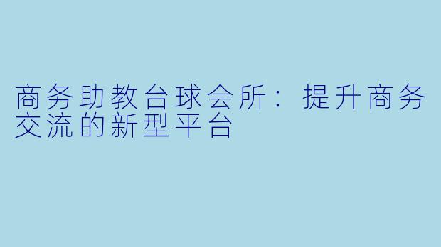 商务助教台球会所：提升商务交流的新型平台
