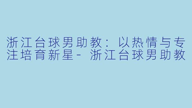 浙江台球男助教：以热情与专注培育新星-浙江台球男助教