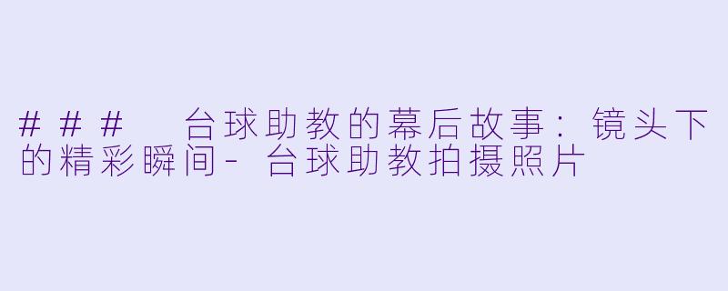 ### 台球助教的幕后故事：镜头下的精彩瞬间-台球助教拍摄照片