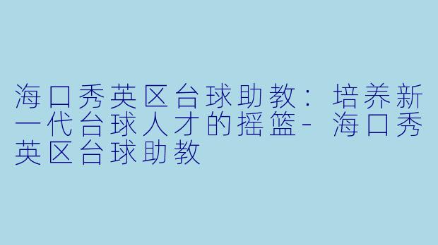 海口秀英区台球助教：培养新一代台球人才的摇篮-海口秀英区台球助教