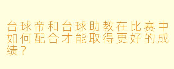 台球帝和台球助教在比赛中如何配合才能取得更好的成绩?