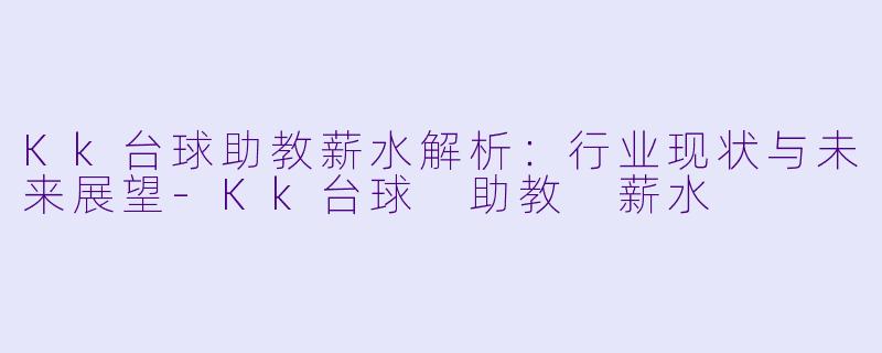 Kk台球助教薪水解析：行业现状与未来展望-Kk台球 助教 薪水
