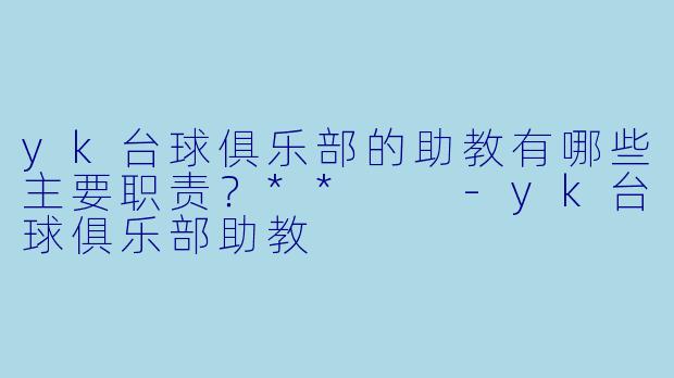 yk台球俱乐部的助教有哪些主要职责?**