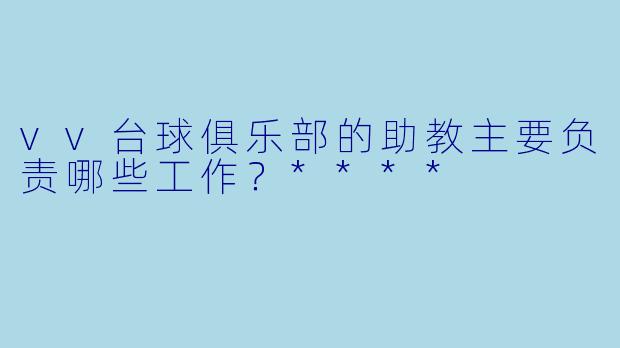 vv台球俱乐部的助教主要负责哪些工作?****