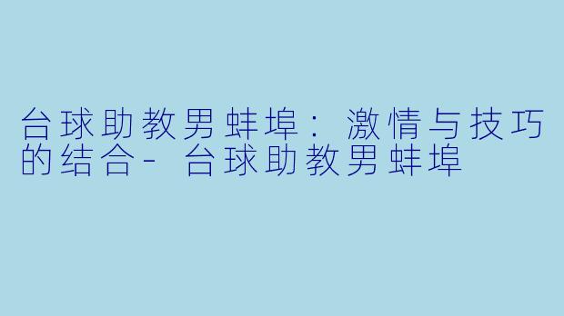 台球助教男蚌埠：激情与技巧的结合-台球助教男蚌埠