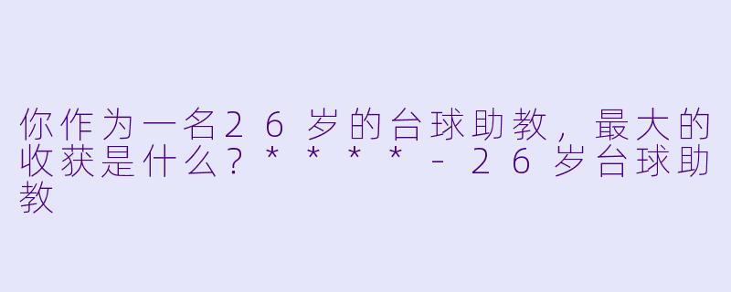 你作为一名26岁的台球助教，最大的收获是什么？****