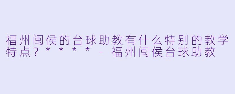 福州闽侯的台球助教有什么特别的教学特点?****