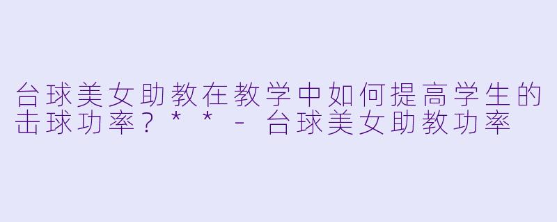 台球美女助教在教学中如何提高学生的击球功率?**