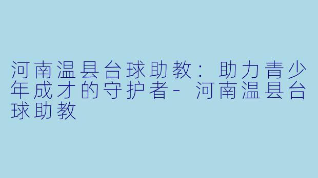 河南温县台球助教：助力青少年成才的守护者-河南温县台球助教