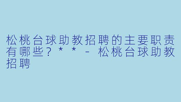 松桃台球助教招聘的主要职责有哪些？**-松桃台球助教招聘