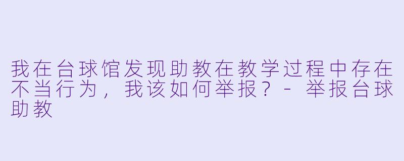 我在台球馆发现助教在教学过程中存在不当行为，我该如何举报？