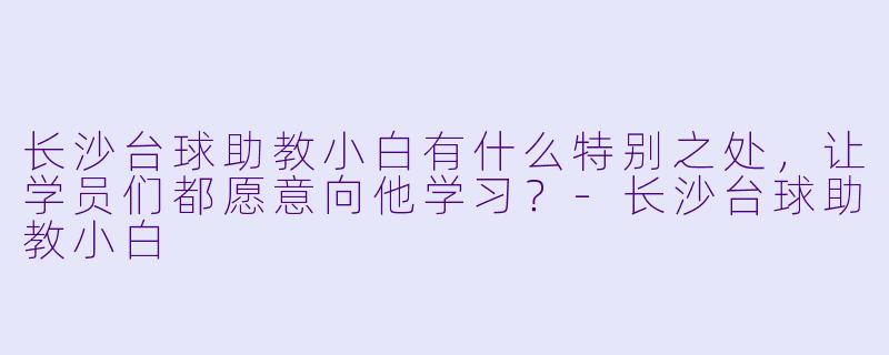 长沙台球助教小白有什么特别之处，让学员们都愿意向他学习？