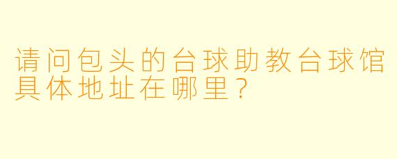 请问包头的台球助教台球馆具体地址在哪里？
