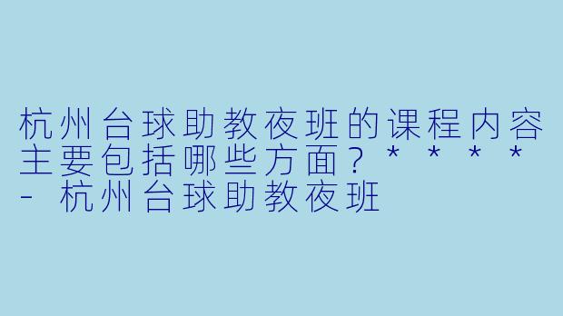 杭州台球助教夜班的课程内容主要包括哪些方面?****