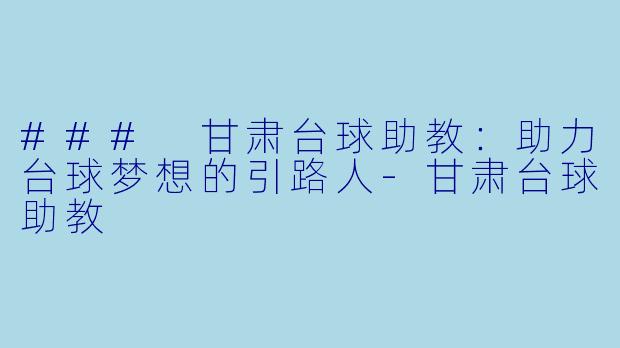 ### 甘肃台球助教：助力台球梦想的引路人-甘肃台球助教