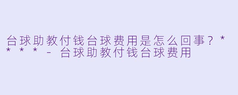 台球助教付钱台球费用是怎么回事?****