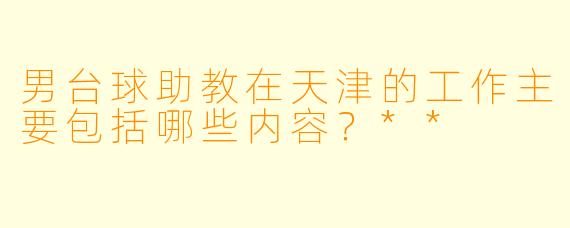 男台球助教在天津的工作主要包括哪些内容?**