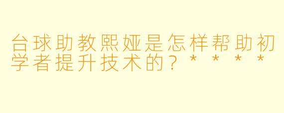 台球助教熙娅是怎样帮助初学者提升技术的？****