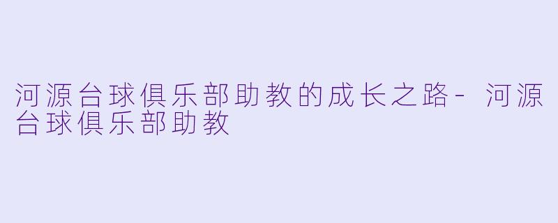 河源台球俱乐部助教的成长之路-河源台球俱乐部助教