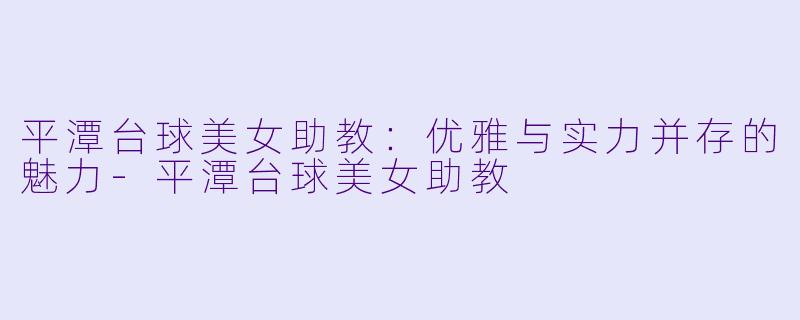 平潭台球美女助教:优雅与实力并存的魅力