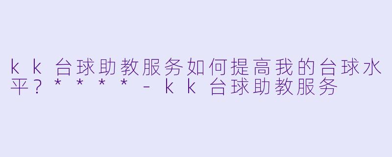 kk台球助教服务如何提高我的台球水平？****