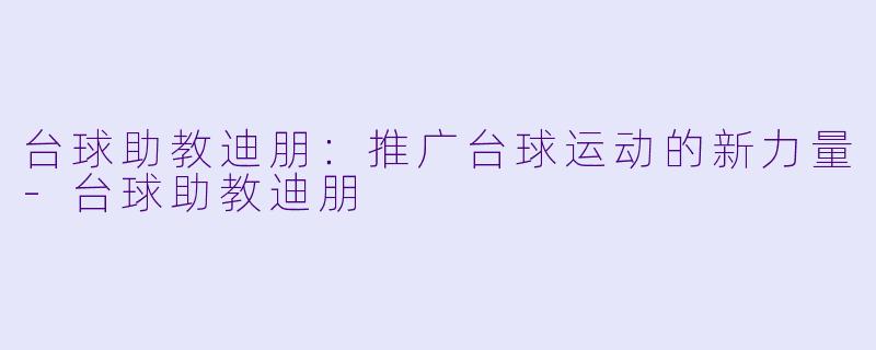台球助教迪朋：推广台球运动的新力量-台球助教迪朋